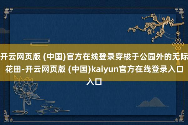开云网页版 (中国)官方在线登录穿梭于公园外的无际花田-开云网页版 (中国)kaiyun官方在线登录入口
