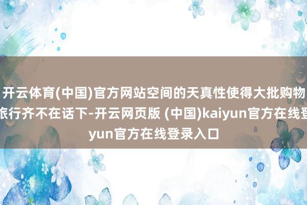 开云体育(中国)官方网站空间的天真性使得大批购物或资料旅行齐不在话下-开云网页版 (中国)kaiyun官方在线登录入口