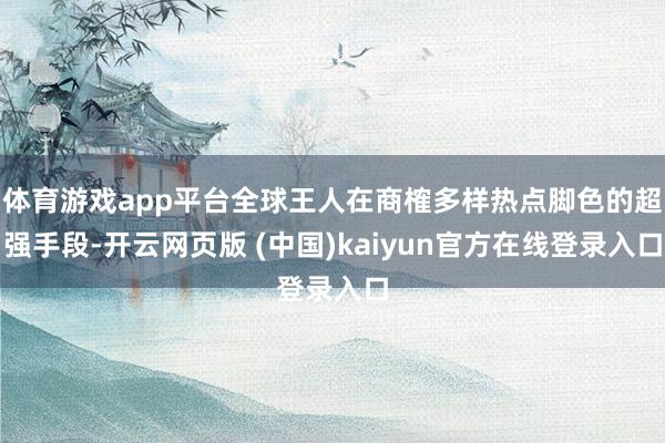 体育游戏app平台全球王人在商榷多样热点脚色的超强手段-开云网页版 (中国)kaiyun官方在线登录入口