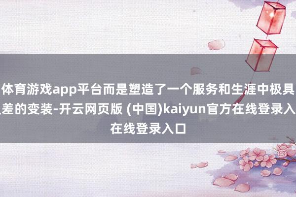 体育游戏app平台而是塑造了一个服务和生涯中极具反差的变装-开云网页版 (中国)kaiyun官方在线登录入口