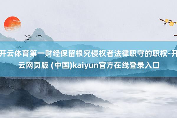 开云体育第一财经保留根究侵权者法律职守的职权-开云网页版 (中国)kaiyun官方在线登录入口