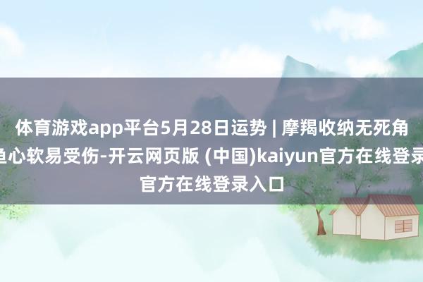 体育游戏app平台5月28日运势 | 摩羯收纳无死角, 双鱼心软易受伤-开云网页版 (中国)kaiyun官方在线登录入口