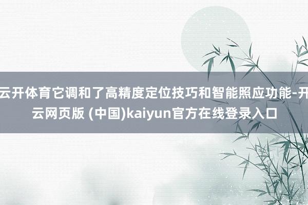 云开体育它调和了高精度定位技巧和智能照应功能-开云网页版 (中国)kaiyun官方在线登录入口