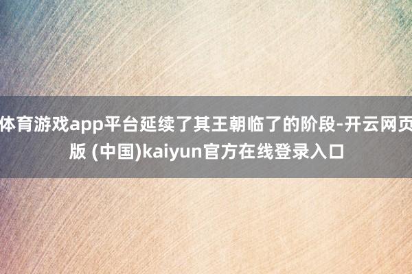 体育游戏app平台延续了其王朝临了的阶段-开云网页版 (中国)kaiyun官方在线登录入口