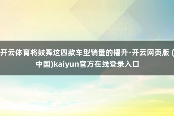 开云体育将鼓舞这四款车型销量的擢升-开云网页版 (中国)kaiyun官方在线登录入口