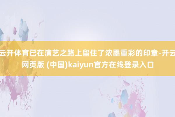 云开体育已在演艺之路上留住了浓墨重彩的印章-开云网页版 (中国)kaiyun官方在线登录入口