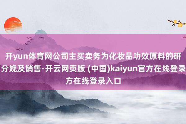 开yun体育网　　公司主买卖务为化妆品功效原料的研发、分娩及销售-开云网页版 (中国)kaiyun官方在线登录入口