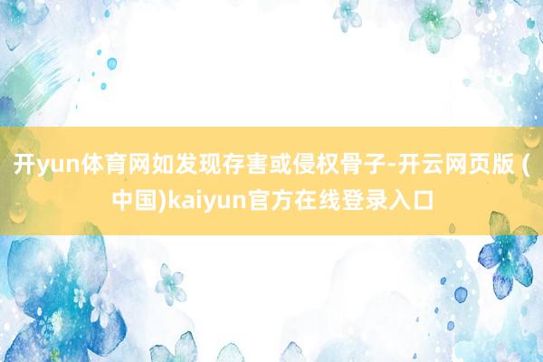 开yun体育网如发现存害或侵权骨子-开云网页版 (中国)kaiyun官方在线登录入口