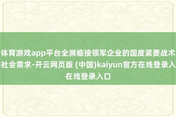体育游戏app平台全濒临接领军企业的国度紧要战术和社会需求-开云网页版 (中国)kaiyun官方在线登录入口