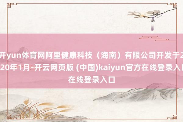 开yun体育网阿里健康科技（海南）有限公司开发于2020年1月-开云网页版 (中国)kaiyun官方在线登录入口