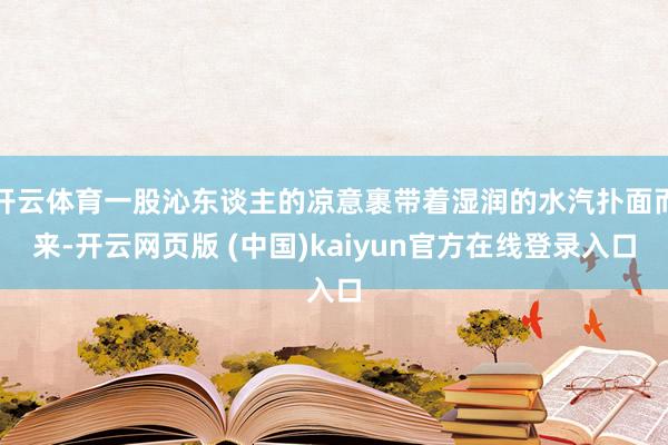 开云体育一股沁东谈主的凉意裹带着湿润的水汽扑面而来-开云网页版 (中国)kaiyun官方在线登录入口