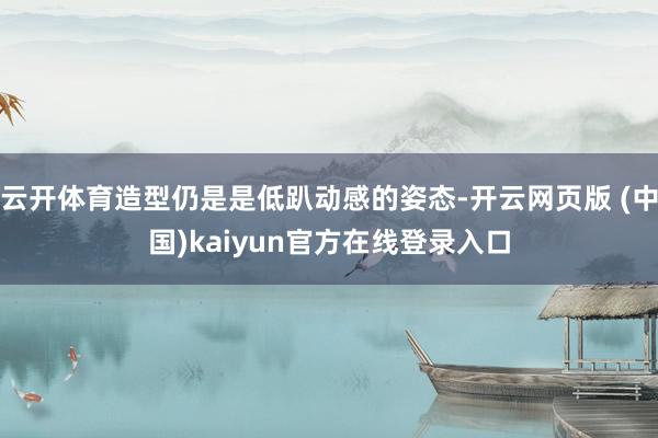云开体育造型仍是是低趴动感的姿态-开云网页版 (中国)kaiyun官方在线登录入口