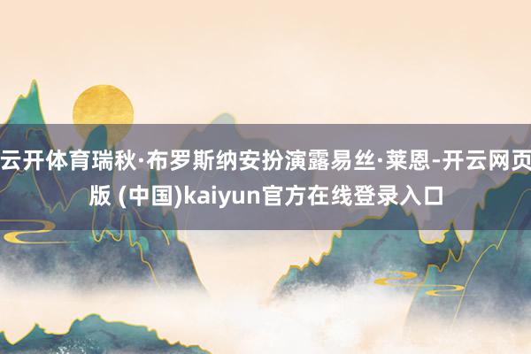 云开体育瑞秋·布罗斯纳安扮演露易丝·莱恩-开云网页版 (中国)kaiyun官方在线登录入口