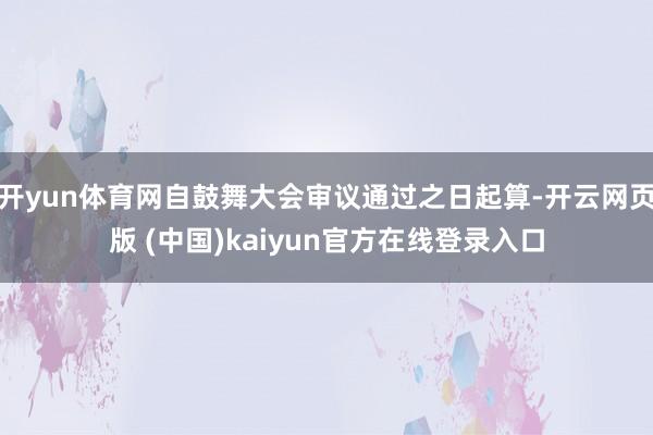 开yun体育网自鼓舞大会审议通过之日起算-开云网页版 (中国)kaiyun官方在线登录入口
