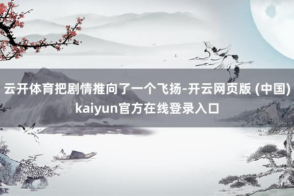 云开体育把剧情推向了一个飞扬-开云网页版 (中国)kaiyun官方在线登录入口