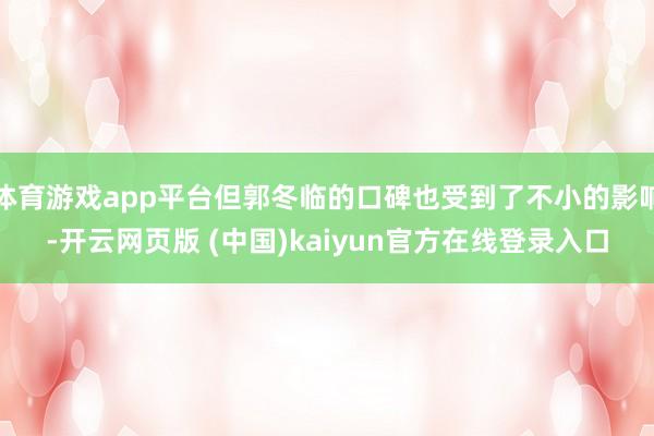 体育游戏app平台但郭冬临的口碑也受到了不小的影响-开云网页版 (中国)kaiyun官方在线登录入口