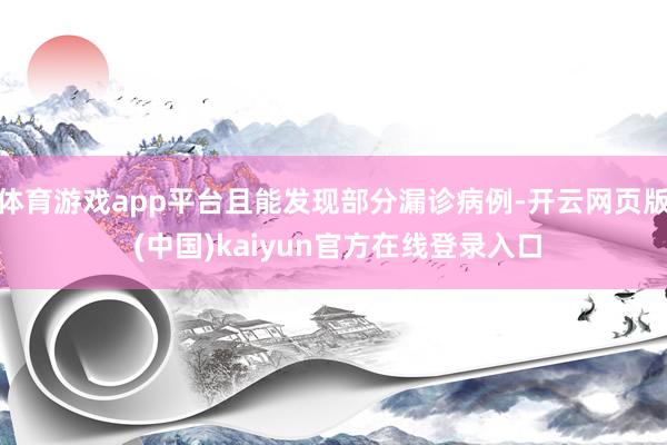 体育游戏app平台且能发现部分漏诊病例-开云网页版 (中国)kaiyun官方在线登录入口