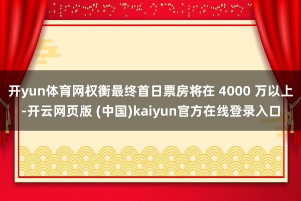 开yun体育网权衡最终首日票房将在 4000 万以上-开云网页版 (中国)kaiyun官方在线登录入口