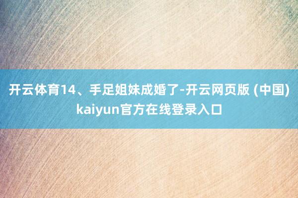 开云体育14、手足姐妹成婚了-开云网页版 (中国)kaiyun官方在线登录入口