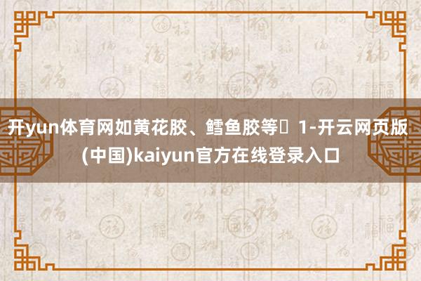 开yun体育网如黄花胶、鳕鱼胶等‌1-开云网页版 (中国)kaiyun官方在线登录入口