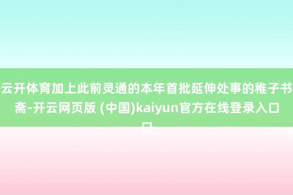 云开体育　　加上此前灵通的本年首批延伸处事的稚子书斋-开云网页版 (中国)kaiyun官方在线登录入口