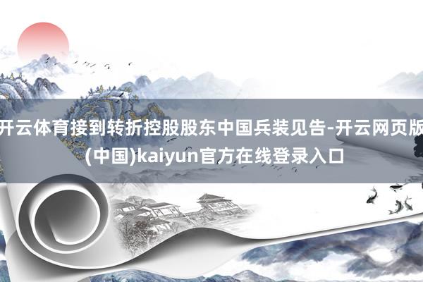 开云体育接到转折控股股东中国兵装见告-开云网页版 (中国)kaiyun官方在线登录入口