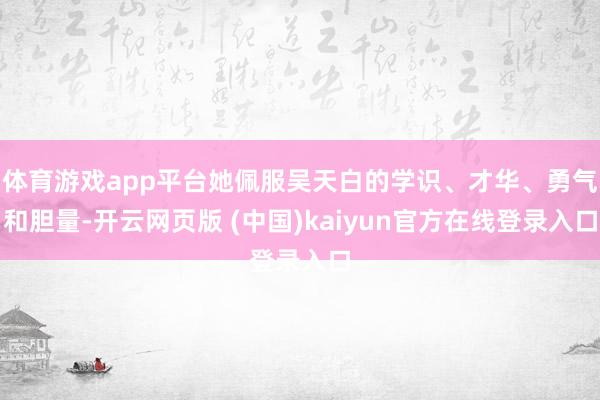 体育游戏app平台她佩服吴天白的学识、才华、勇气和胆量-开云网页版 (中国)kaiyun官方在线登录入口