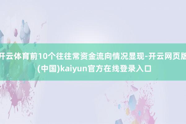 开云体育前10个往往常资金流向情况显现-开云网页版 (中国)kaiyun官方在线登录入口
