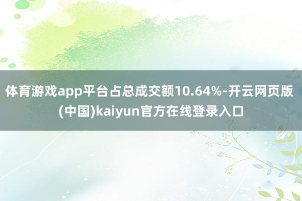 体育游戏app平台占总成交额10.64%-开云网页版 (中国)kaiyun官方在线登录入口