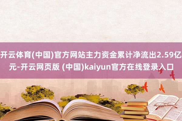 开云体育(中国)官方网站主力资金累计净流出2.59亿元-开云网页版 (中国)kaiyun官方在线登录入口