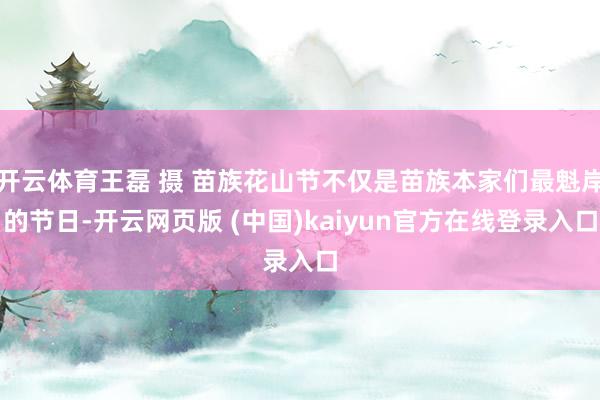 开云体育王磊 摄 苗族花山节不仅是苗族本家们最魁岸的节日-开云网页版 (中国)kaiyun官方在线登录入口