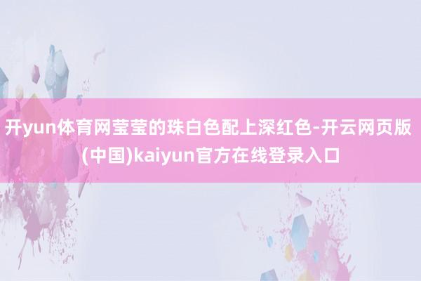 开yun体育网莹莹的珠白色配上深红色-开云网页版 (中国)kaiyun官方在线登录入口