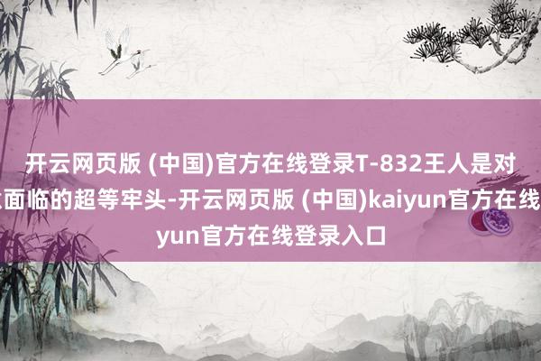 开云网页版 (中国)官方在线登录T-832王人是对面不肯意面临的超等牢头-开云网页版 (中国)kaiyun官方在线登录入口