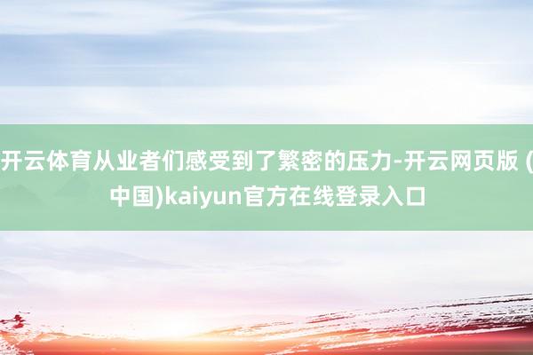 开云体育从业者们感受到了繁密的压力-开云网页版 (中国)kaiyun官方在线登录入口