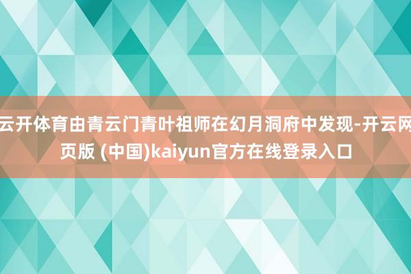 云开体育由青云门青叶祖师在幻月洞府中发现-开云网页版 (中国)kaiyun官方在线登录入口