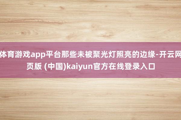 体育游戏app平台那些未被聚光灯照亮的边缘-开云网页版 (中国)kaiyun官方在线登录入口