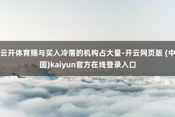 云开体育赐与买入冷落的机构占大量-开云网页版 (中国)kaiyun官方在线登录入口