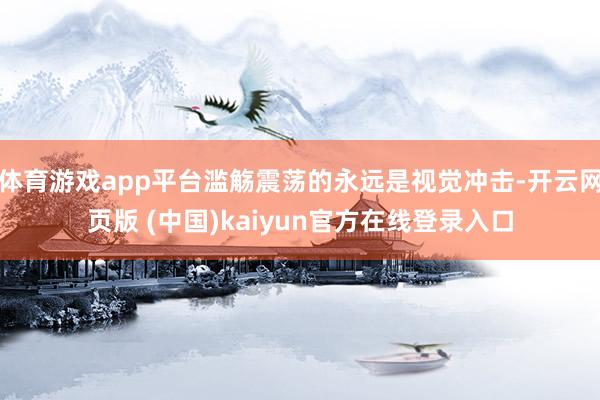 体育游戏app平台滥觞震荡的永远是视觉冲击-开云网页版 (中国)kaiyun官方在线登录入口