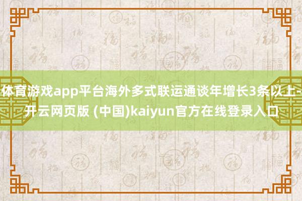 体育游戏app平台海外多式联运通谈年增长3条以上-开云网页版 (中国)kaiyun官方在线登录入口