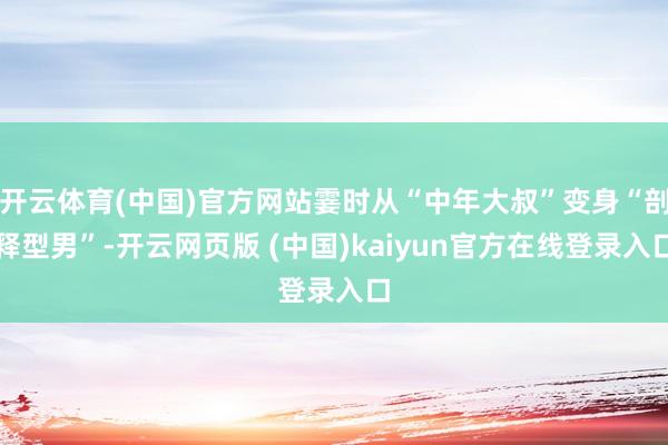开云体育(中国)官方网站霎时从“中年大叔”变身“剖释型男”-开云网页版 (中国)kaiyun官方在线登录入口