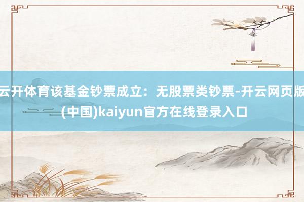 云开体育该基金钞票成立：无股票类钞票-开云网页版 (中国)kaiyun官方在线登录入口