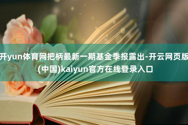 开yun体育网把柄最新一期基金季报露出-开云网页版 (中国)kaiyun官方在线登录入口