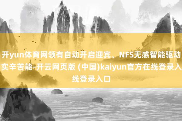 开yun体育网领有自动开启迎宾、NFS无感智能驱动等实辛苦能-开云网页版 (中国)kaiyun官方在线登录入口