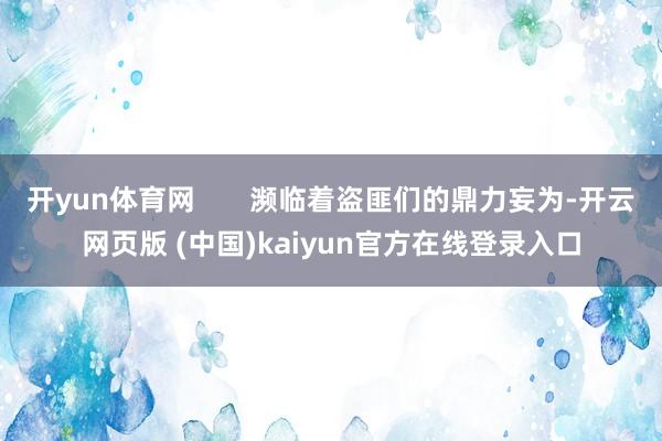 开yun体育网       濒临着盗匪们的鼎力妄为-开云网页版 (中国)kaiyun官方在线登录入口
