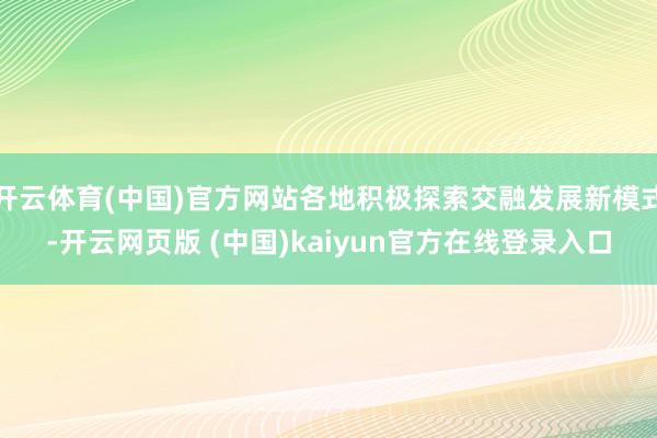 开云体育(中国)官方网站各地积极探索交融发展新模式-开云网页版 (中国)kaiyun官方在线登录入口