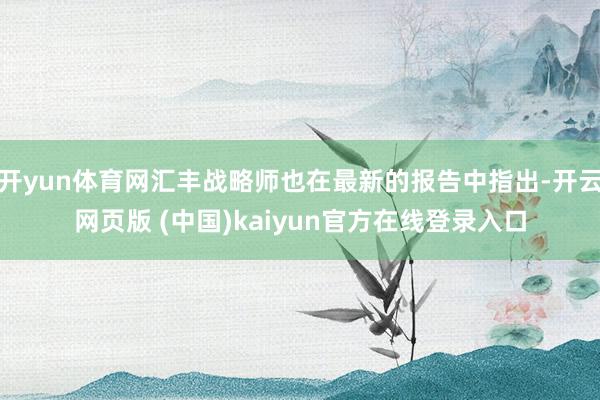 开yun体育网汇丰战略师也在最新的报告中指出-开云网页版 (中国)kaiyun官方在线登录入口