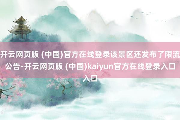 开云网页版 (中国)官方在线登录该景区还发布了限流公告-开云网页版 (中国)kaiyun官方在线登录入口
