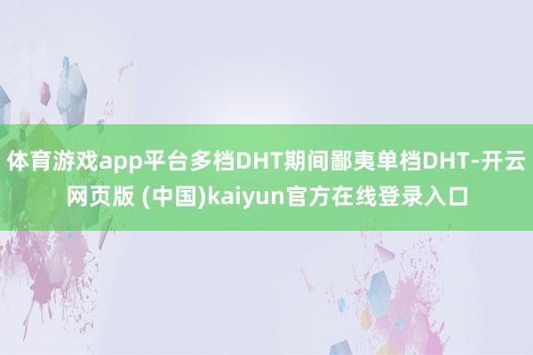 体育游戏app平台多档DHT期间鄙夷单档DHT-开云网页版 (中国)kaiyun官方在线登录入口