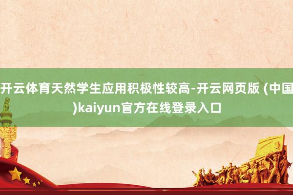 开云体育天然学生应用积极性较高-开云网页版 (中国)kaiyun官方在线登录入口