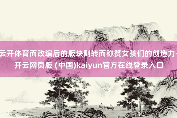 云开体育而改编后的版块则转而称赞女孩们的创造力-开云网页版 (中国)kaiyun官方在线登录入口